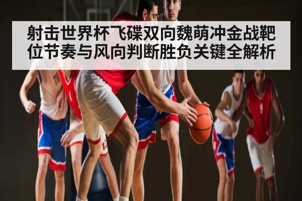射击世界杯飞碟双向魏萌冲金战靶位节奏与风向判断胜负关键全解析