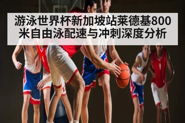 游泳世界杯新加坡站莱德基800米自由泳配速与冲刺深度分析