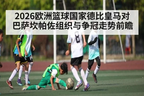 2026欧洲篮球国家德比皇马对巴萨坎帕佐组织与争冠走势前瞻