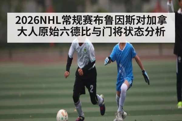 2026NHL常规赛布鲁因斯对加拿大人原始六德比与门将状态分析