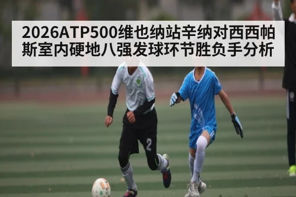 2026ATP500维也纳站辛纳对西西帕斯室内硬地八强发球环节胜负手分析