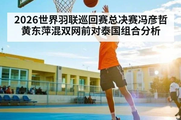 2026世界羽联巡回赛总决赛冯彦哲黄东萍混双网前对泰国组合分析